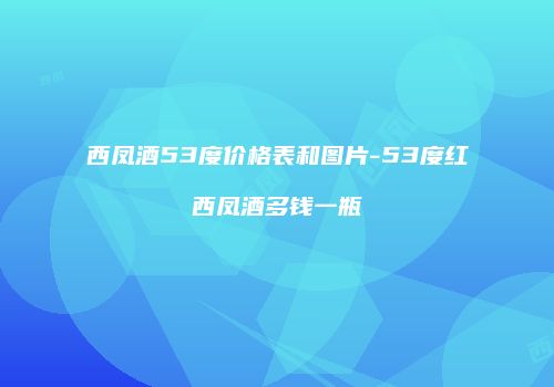 西凤酒53度价格表和图片-53度红西凤酒多钱一瓶
