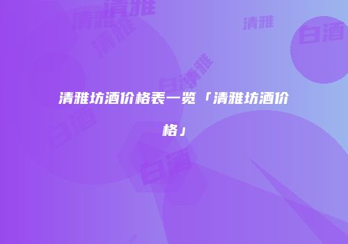 清雅坊酒价格表一览「清雅坊酒价格」