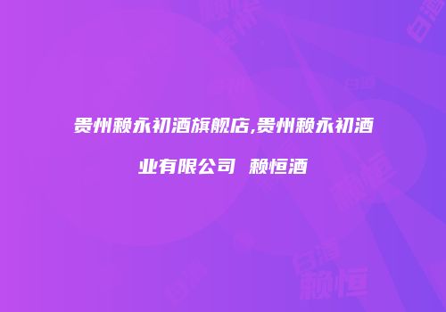 贵州赖永初酒旗舰店,贵州赖永初酒业有限公司 赖恒酒