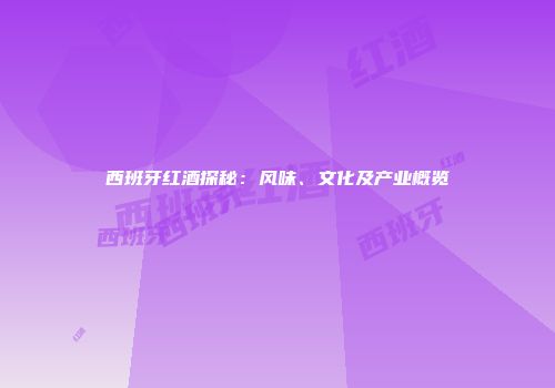 西班牙红酒探秘：风味、文化及产业概览