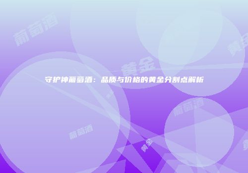 守护神葡萄酒：品质与价格的黄金分割点解析