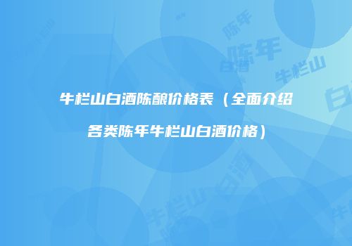 牛栏山白酒陈酿价格表（全面介绍各类陈年牛栏山白酒价格）