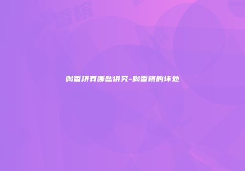 喝香槟有哪些讲究-喝香槟的坏处