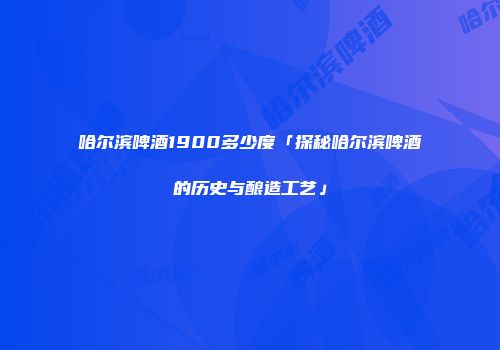 哈尔滨啤酒1900多少度「探秘哈尔滨啤酒的历史与酿造工艺」