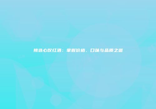 挑选心仪红酒：掌握价格、口味与品质之道
