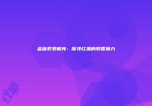 品味索罗帕克：探寻红酒的醇香魅力