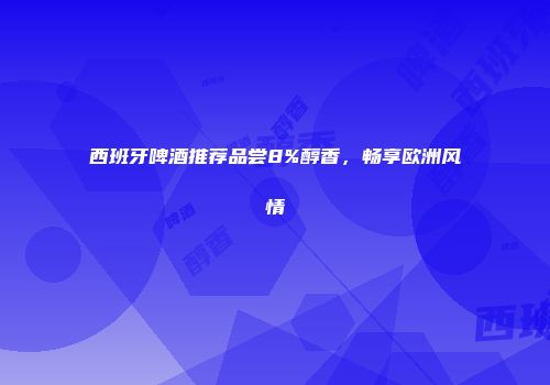 西班牙啤酒推荐品尝8%醇香，畅享欧洲风情