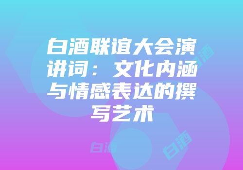 白酒联谊大会演讲词：文化内涵与情感表达的撰写艺术