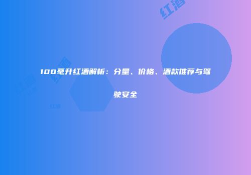 100毫升红酒解析：分量、价格、酒款推荐与驾驶安全