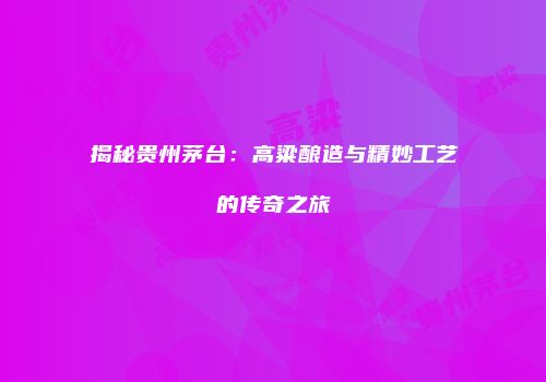 揭秘贵州茅台：高粱酿造与精妙工艺的传奇之旅
