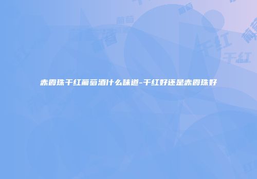 赤霞珠干红葡萄酒什么味道-干红好还是赤霞珠好