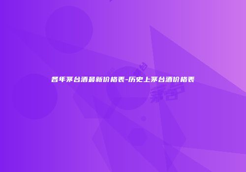 各年茅台酒最新价格表-历史上茅台酒价格表