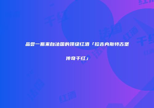品尝一瓶来自法国的顶级红酒「拉吉内斯特古堡传奇干红」