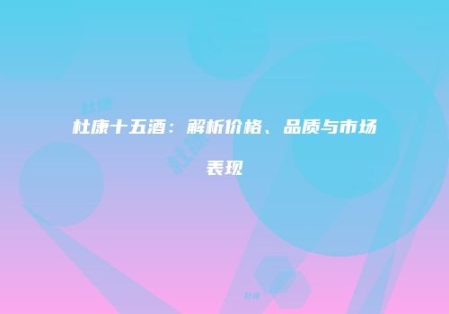 杜康十五酒：解析价格、品质与市场表现