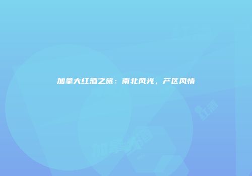 加拿大红酒之旅：南北风光，产区风情