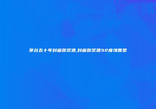 茅台五十年封藏原浆酒,封藏原浆酒52度浓香型