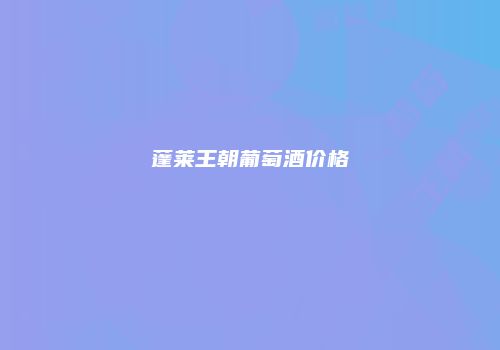 蓬莱王朝葡萄酒价格