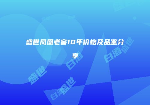 盛世凤凰老窖10年价格及品鉴分享