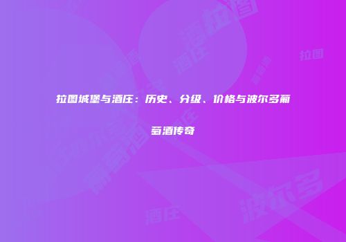 拉图城堡与酒庄：历史、分级、价格与波尔多葡萄酒传奇