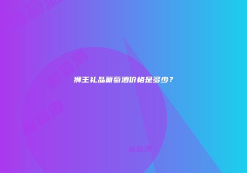 狮王礼品葡萄酒价格是多少？