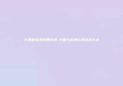 天猫葡萄酒销量排名-天猫与欧洲红酒品牌大全