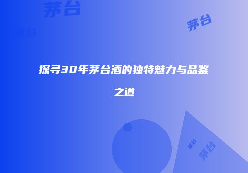 探寻30年茅台酒的独特魅力与品鉴之道