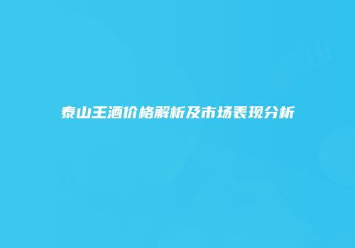 泰山王酒价格解析及市场表现分析