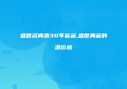 盛世名典酒30年窖藏,盛世典藏的酒价格