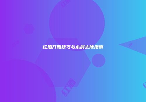 红酒开瓶技巧与木屑去除指南