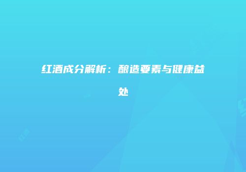 红酒成分解析：酿造要素与健康益处