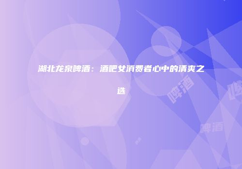 湖北龙泉啤酒：酒吧女消费者心中的清爽之选