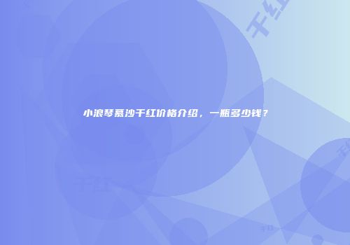 小浪琴慕沙干红价格介绍，一瓶多少钱？