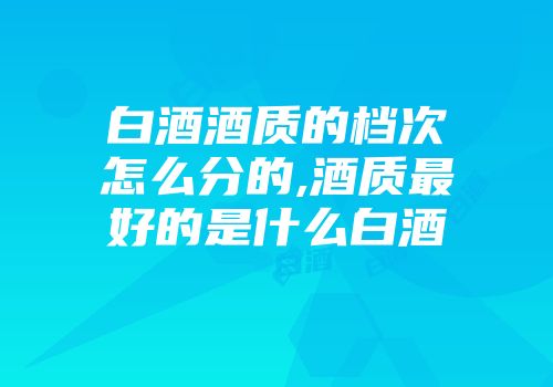 白酒酒质的档次怎么分的,酒质最好的是什么白酒
