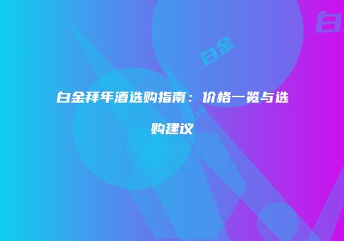 白金拜年酒选购指南：价格一览与选购建议