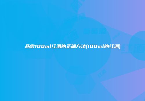 品尝100ml红酒的正确方法(100ml的红酒)