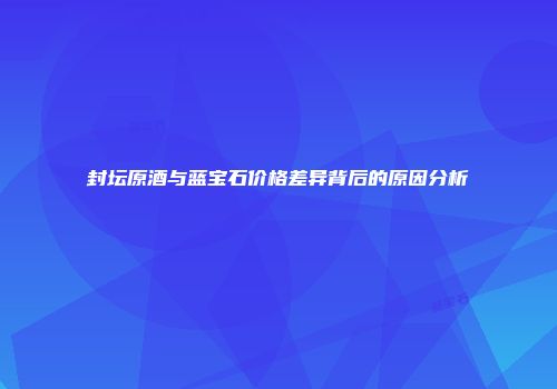 封坛原酒与蓝宝石价格差异背后的原因分析