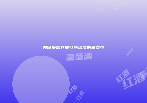 如何妥善存放红酒湿度的重要性