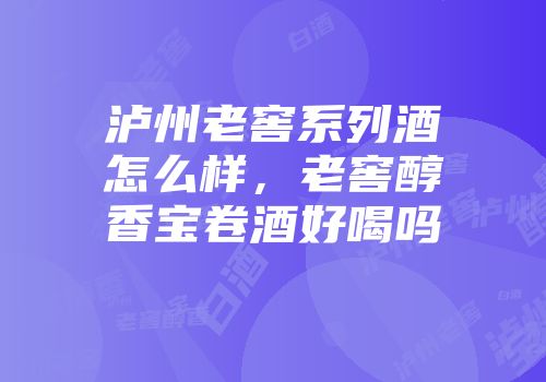 泸州老窖系列酒怎么样，老窖醇香宝卷酒好喝吗