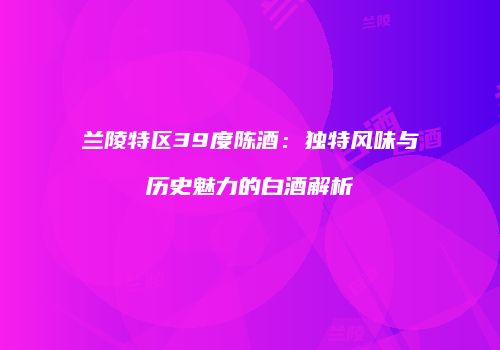 兰陵特区39度陈酒：独特风味与历史魅力的白酒解析