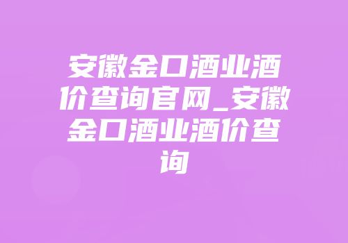 安徽金口酒业酒价查询官网_安徽金口酒业酒价查询
