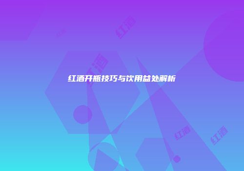 红酒开瓶技巧与饮用益处解析