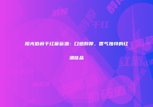 阳光伯爵干红葡萄酒：口感醇厚，香气独特的红酒佳品