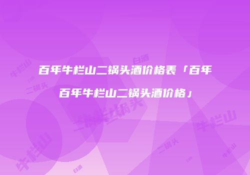 百年牛栏山二锅头酒价格表「百年百年牛栏山二锅头酒价格」