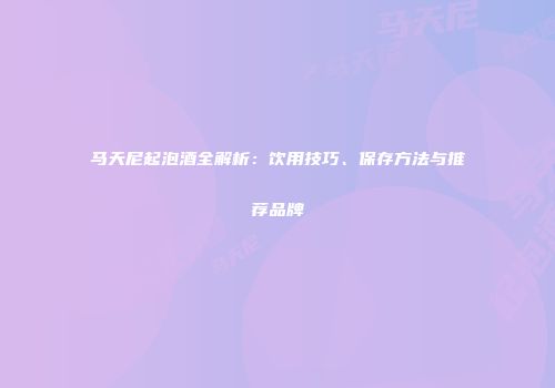 马天尼起泡酒全解析：饮用技巧、保存方法与推荐品牌