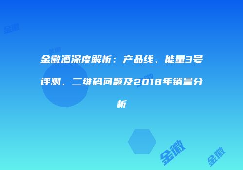 金徽酒深度解析：产品线、能量3号评测、二维码问题及2018年销量分析