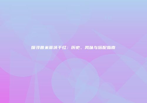 探寻普米蒂沃干红：历史、风味与搭配指南
