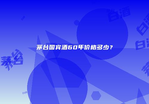 茅台国宾酒60年价格多少？
