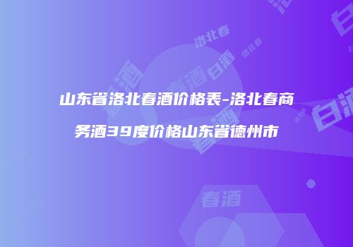 山东省洛北春酒价格表-洛北春商务酒39度价格山东省德州市