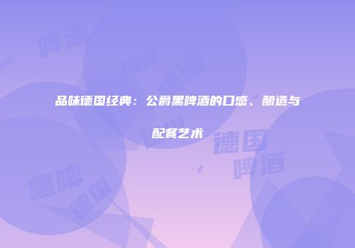 品味德国经典：公爵黑啤酒的口感、酿造与配餐艺术