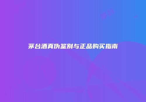 茅台酒真伪鉴别与正品购买指南